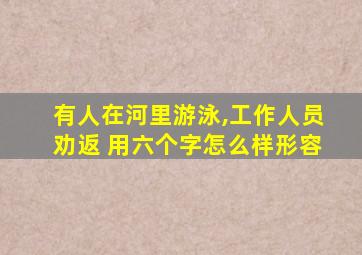 有人在河里游泳,工作人员劝返 用六个字怎么样形容